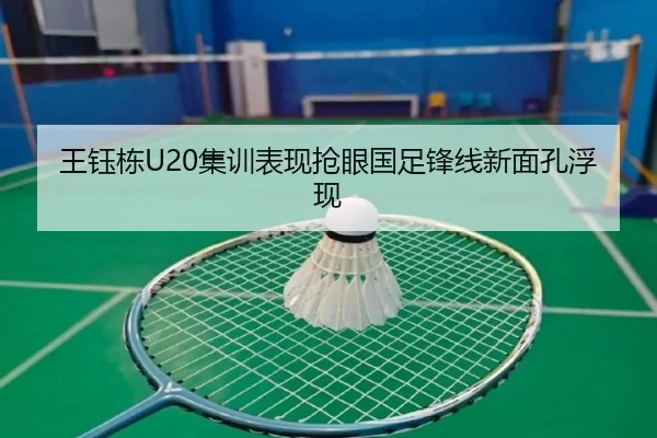 王钰栋U20集训表现抢眼国足锋线新面孔浮现